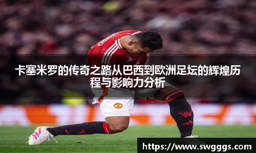 卡塞米罗的传奇之路从巴西到欧洲足坛的辉煌历程与影响力分析